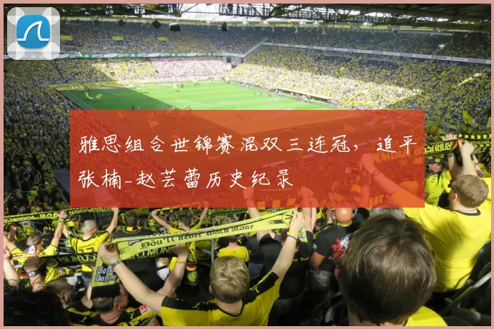 雅思组合世锦赛混双三连冠，追平张楠_赵芸蕾历史纪录