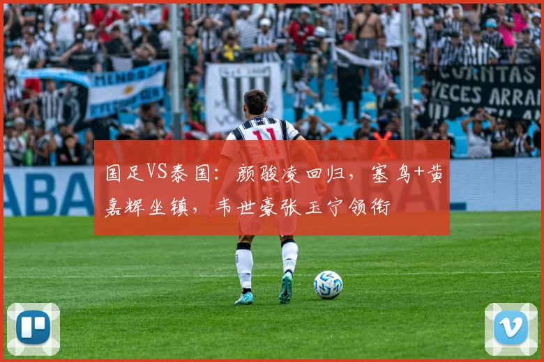 国足VS泰国:颜骏凌回归,塞鸟+黄嘉辉坐镇,韦世豪张玉宁领衔