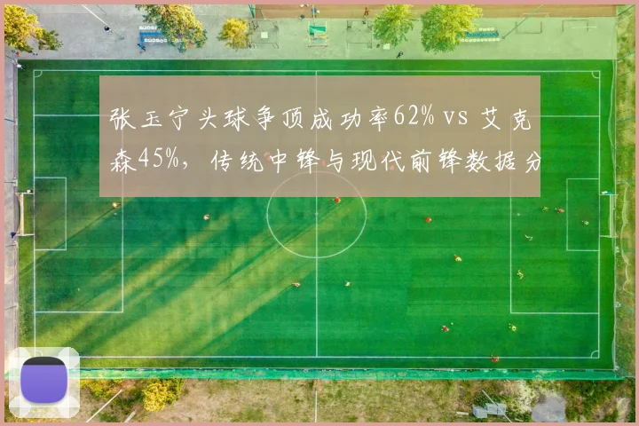 张玉宁头球争顶成功率62% vs 艾克森45%，传统中锋与现代前锋数据分水岭