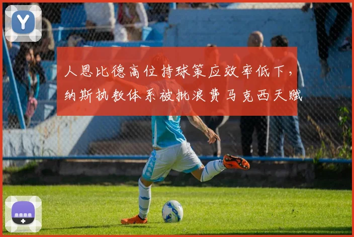 人恩比德高位持球策应效率低下，纳斯执教体系被批浪费马克西天赋