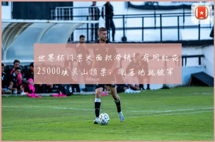 世界杯门票大面积滞销！有网红花25000块买山顶票，刚落地就被宰