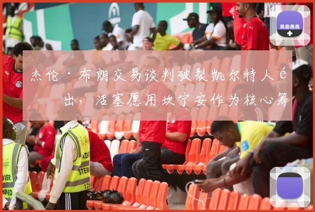 杰伦·布朗交易谈判破裂凯尔特人退出，活塞愿用坎宁安作为核心筹码