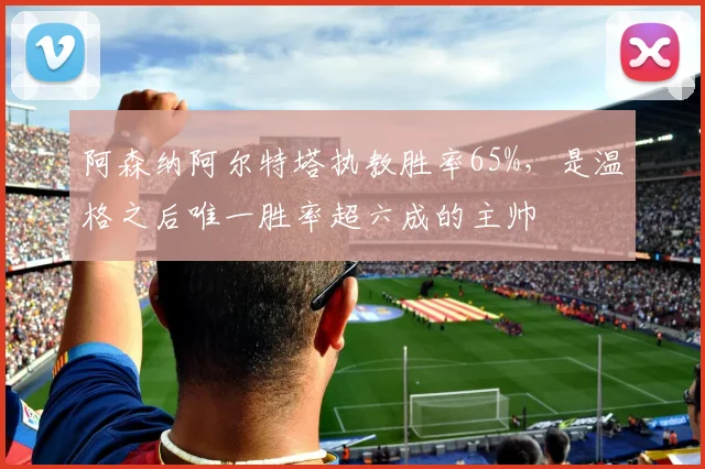 阿森纳阿尔特塔执教胜率65%，是温格之后唯一胜率超六成的主帅